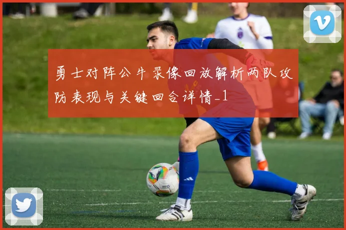 勇士对阵公牛录像回放解析两队攻防表现与关键回合详情_1