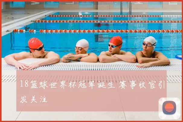 18篮球世界杯冠军诞生 赛事收官引发关注