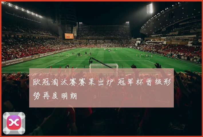 欧冠淘汰赛赛果出炉 冠军杯晋级形势再度明朗