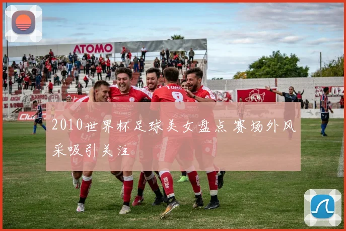 2010世界杯足球美女盘点 赛场外风采吸引关注