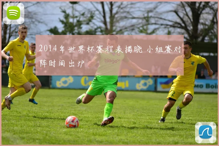 2014年世界杯赛程表揭晓 小组赛对阵时间出炉
