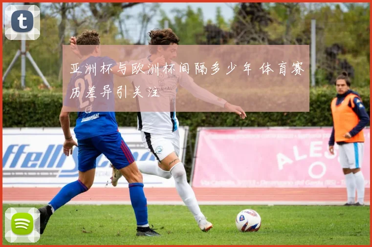 亚洲杯与欧洲杯间隔多少年 体育赛历差异引关注
