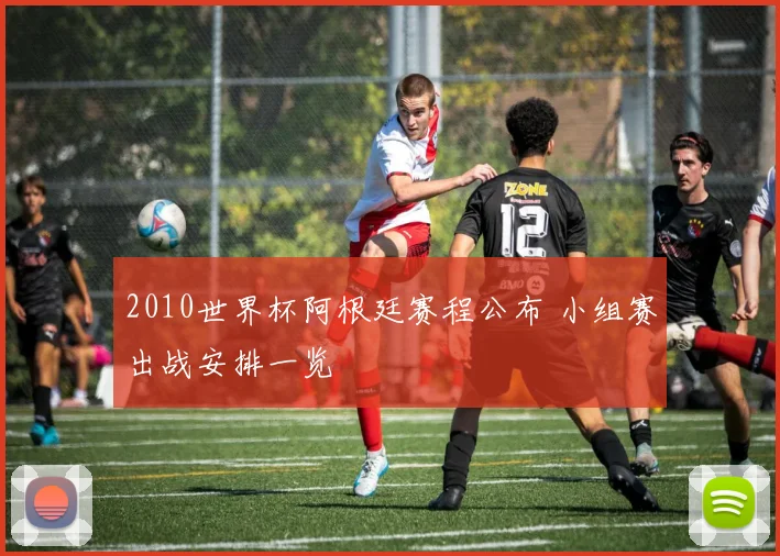 2010世界杯阿根廷赛程公布 小组赛出战安排一览