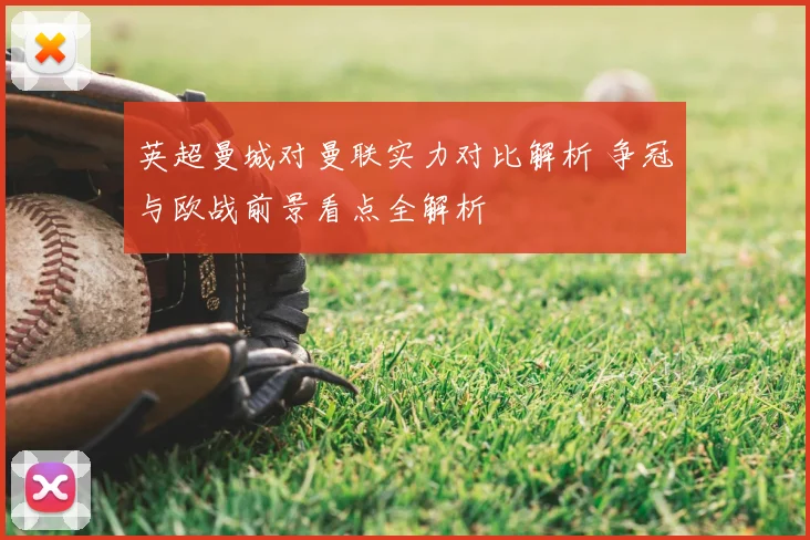 英超曼城对曼联实力对比解析 争冠与欧战前景看点全解析