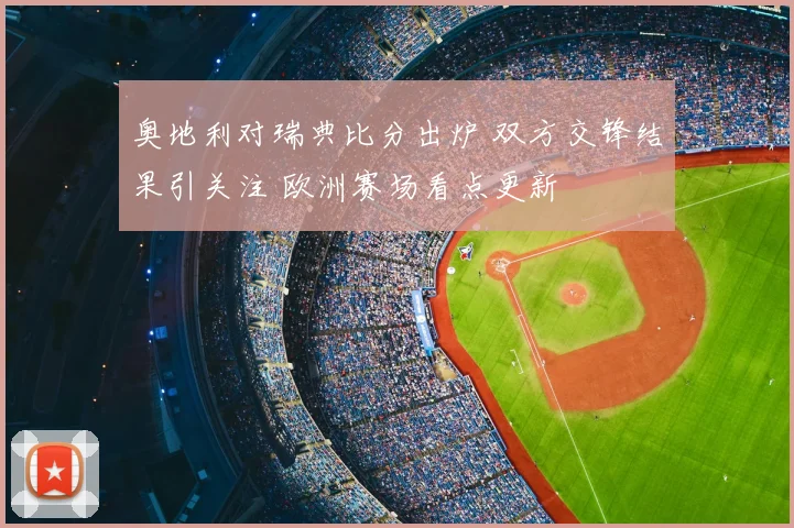 奥地利对瑞典比分出炉 双方交锋结果引关注 欧洲赛场看点更新