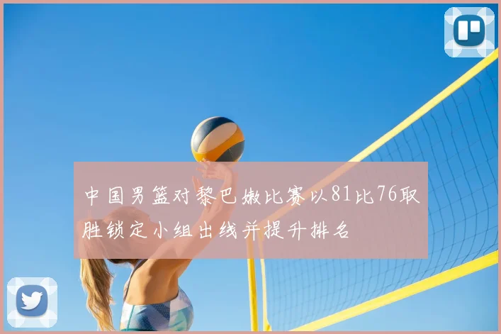 中国男篮对黎巴嫩比赛以81比76取胜锁定小组出线并提升排名
