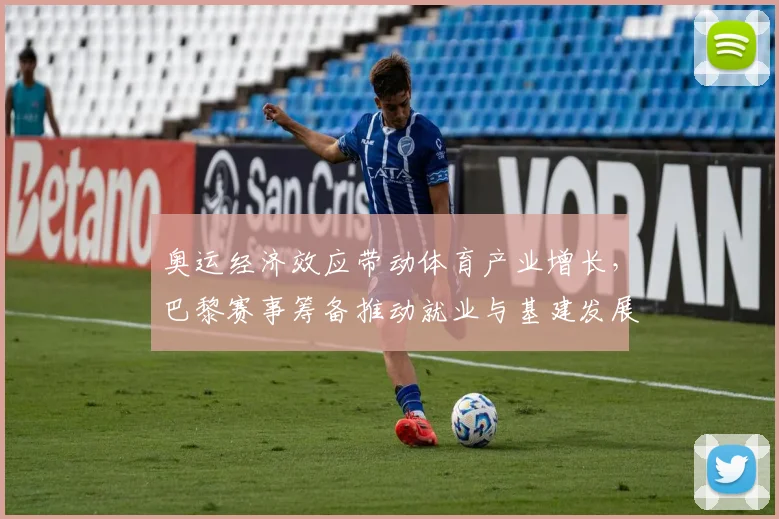 奥运经济效应带动体育产业增长，巴黎赛事筹备推动就业与基建发展