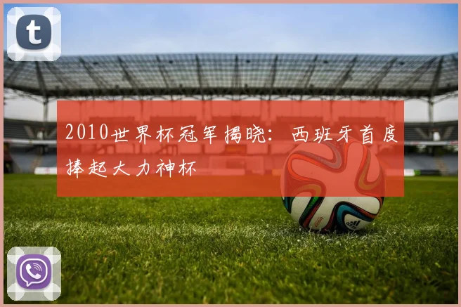 2010世界杯冠军揭晓:西班牙首度捧起大力神杯