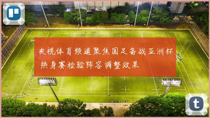 央视体育频道聚焦国足备战亚洲杯 热身赛检验阵容调整效果