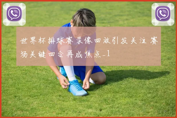 世界杯排球赛录像回放引发关注 赛场关键回合再成焦点_1