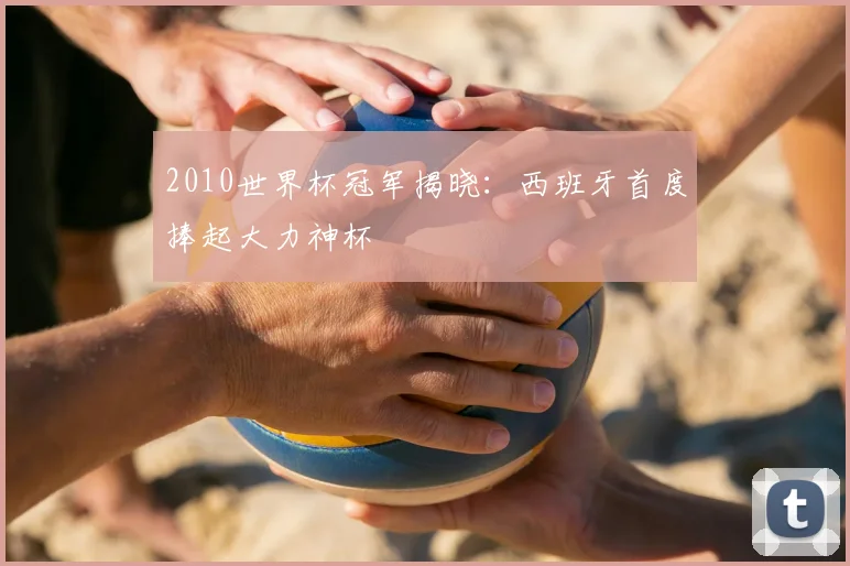 2010世界杯冠军揭晓:西班牙首度捧起大力神杯