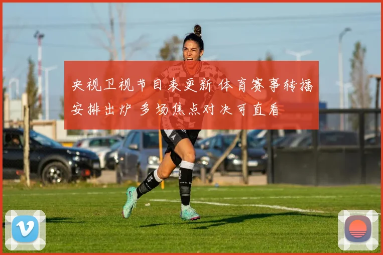 央视卫视节目表更新 体育赛事转播安排出炉 多场焦点对决可直看