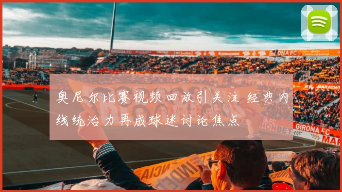 奥尼尔比赛视频回放引关注 经典内线统治力再成球迷讨论焦点