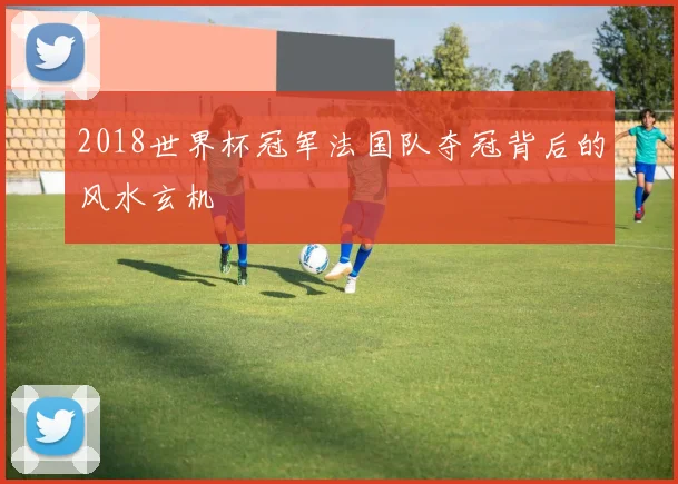 2018世界杯冠军法国队夺冠背后的风水玄机