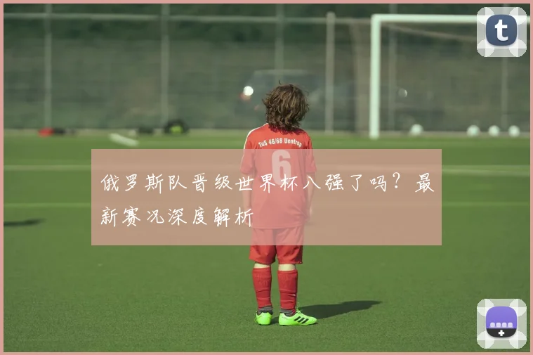 俄罗斯队晋级世界杯八强了吗？最新赛况深度解析