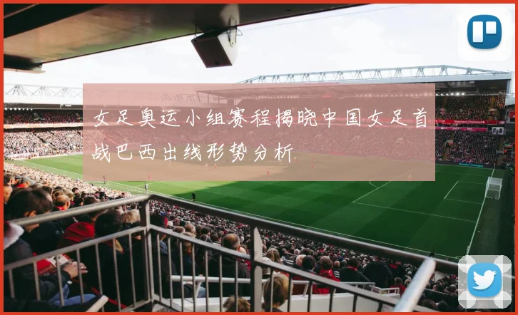 女足奥运小组赛程揭晓中国女足首战巴西出线形势分析