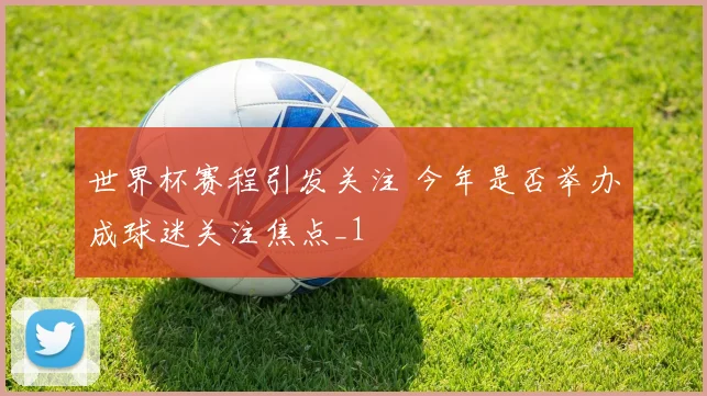 世界杯赛程引发关注 今年是否举办成球迷关注焦点_1