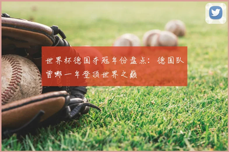 世界杯德国夺冠年份盘点：德国队曾哪一年登顶世界之巅