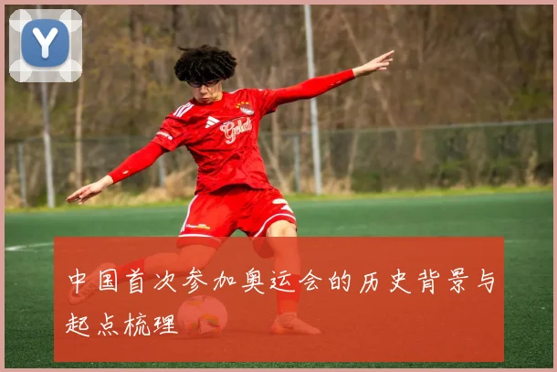 中国首次参加奥运会的历史背景与起点梳理