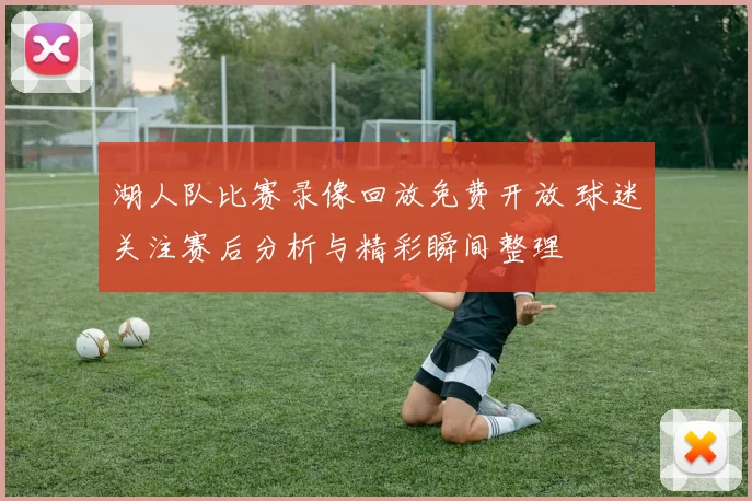 湖人队比赛录像回放免费开放 球迷关注赛后分析与精彩瞬间整理
