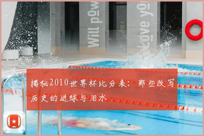 揭秘2010世界杯比分表:那些改写历史的进球与泪水
