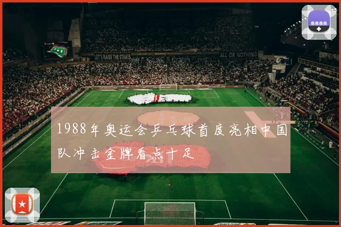 1988年奥运会乒乓球首度亮相中国队冲击金牌看点十足