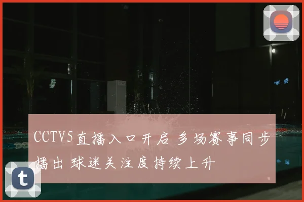 CCTV5直播入口开启 多场赛事同步播出 球迷关注度持续上升