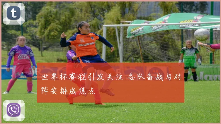 世界杯赛程引发关注 各队备战与对阵安排成焦点