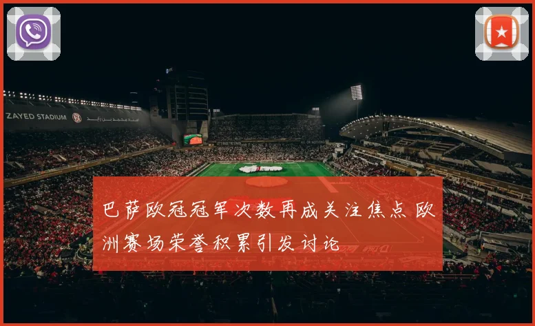 巴萨欧冠冠军次数再成关注焦点 欧洲赛场荣誉积累引发讨论