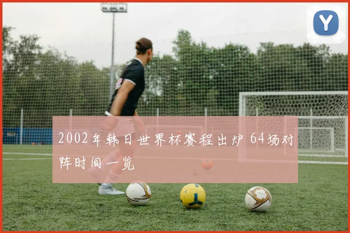 2002年韩日世界杯赛程出炉 64场对阵时间一览