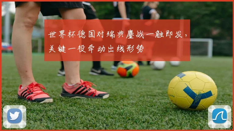 世界杯德国对瑞典鏖战一触即发,关键一役牵动出线形势