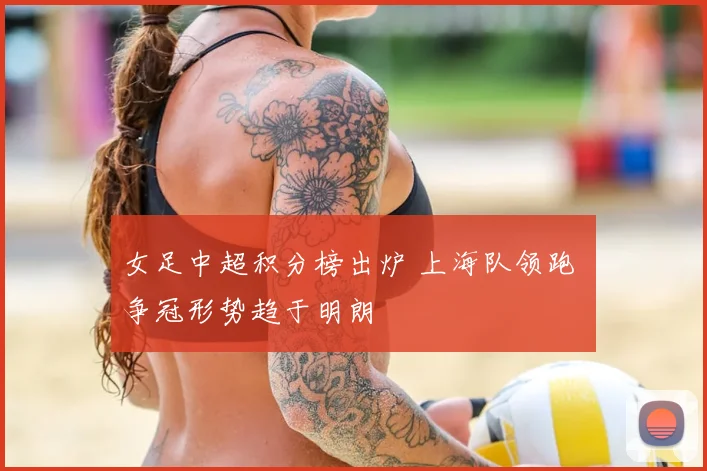 女足中超积分榜出炉 上海队领跑 争冠形势趋于明朗