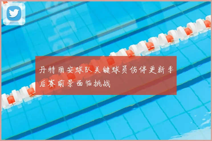 丹特丽安球队关键球员伤停更新季后赛前景面临挑战