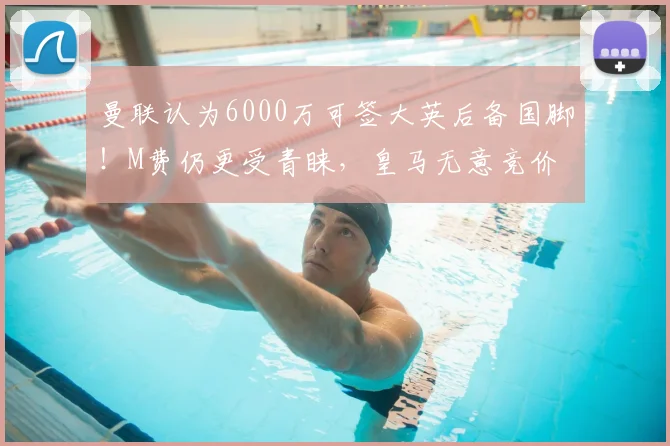 曼联认为6000万可签大英后备国脚!M费仍更受青睐,皇马无意竞价