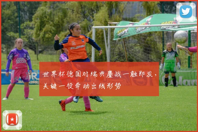 世界杯德国对瑞典鏖战一触即发,关键一役牵动出线形势