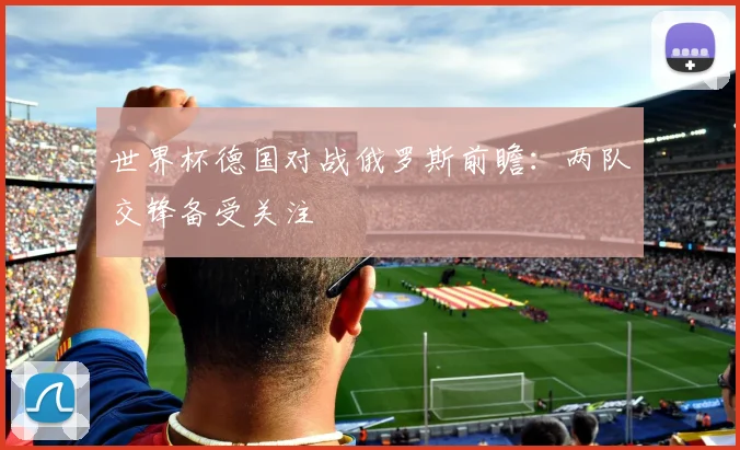 世界杯德国对战俄罗斯前瞻:两队交锋备受关注