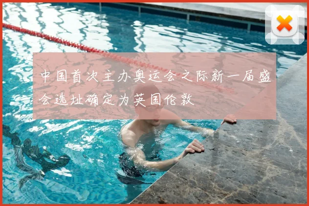 中国首次主办奥运会之际新一届盛会选址确定为英国伦敦