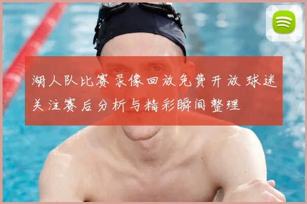 湖人队比赛录像回放免费开放 球迷关注赛后分析与精彩瞬间整理