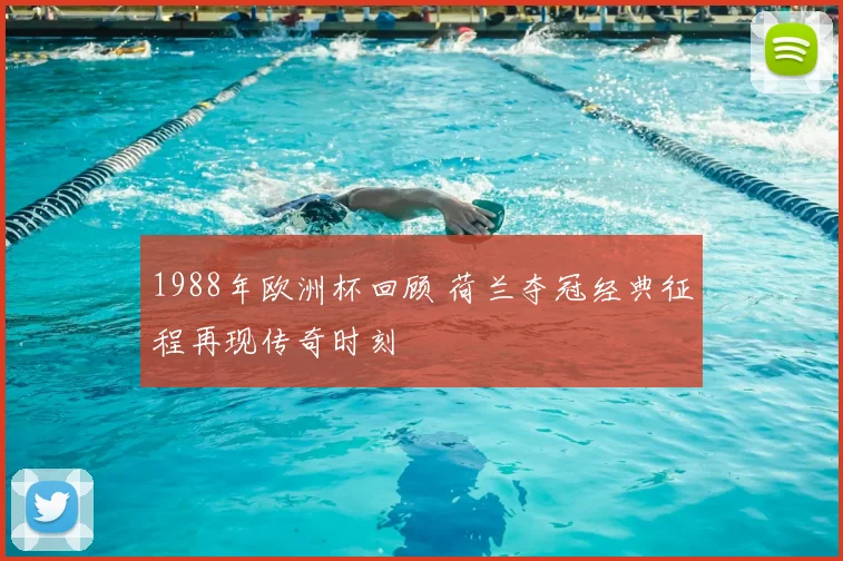 1988年欧洲杯回顾 荷兰夺冠经典征程再现传奇时刻