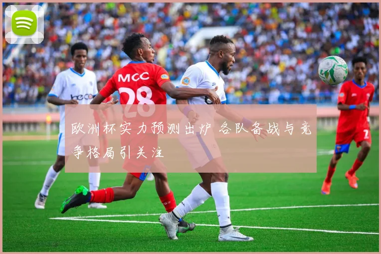 欧洲杯实力预测出炉 各队备战与竞争格局引关注