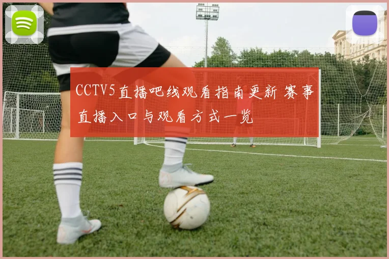 CCTV5直播吧线观看指南更新 赛事直播入口与观看方式一览
