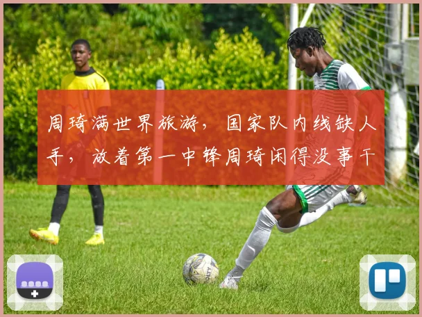 周琦满世界旅游,国家队内线缺人手,放着第一中锋周琦闲得没事干