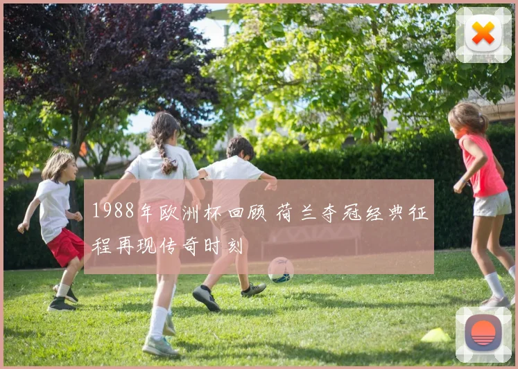 1988年欧洲杯回顾 荷兰夺冠经典征程再现传奇时刻
