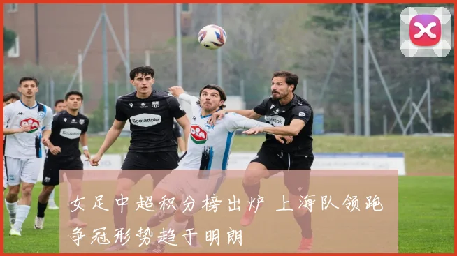 女足中超积分榜出炉 上海队领跑 争冠形势趋于明朗